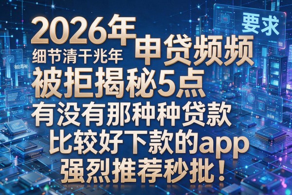 2026年申贷频频被拒揭秘5点有没有那种贷款比较好下款的app强烈推荐秒批!