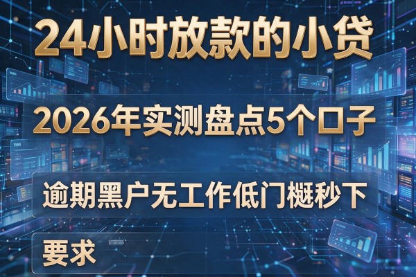 24小时放款的小贷 2026年实测盘点5个口子 逾期黑户无工作低门槛秒下!
