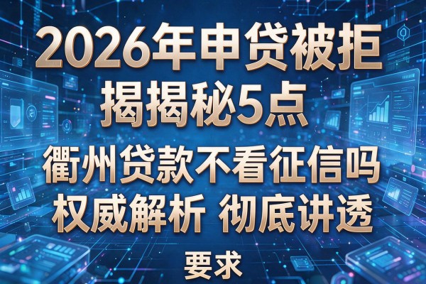 2026年申贷被拒揭秘5点衢州贷款不看征信吗权威解析彻底讲透！