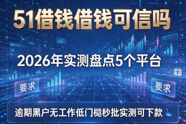 51借钱借钱可信吗 2026年实测盘点5个平台 逾期黑户无工作低门槛秒批实测可下款!