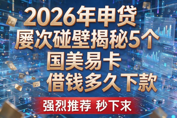 2026年申贷屡次碰壁揭秘5个国美易卡借钱多久下款强烈推荐秒下!