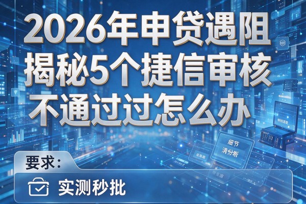 2026年申贷遇阻揭秘5个捷信审核不通过怎么办实测秒批!