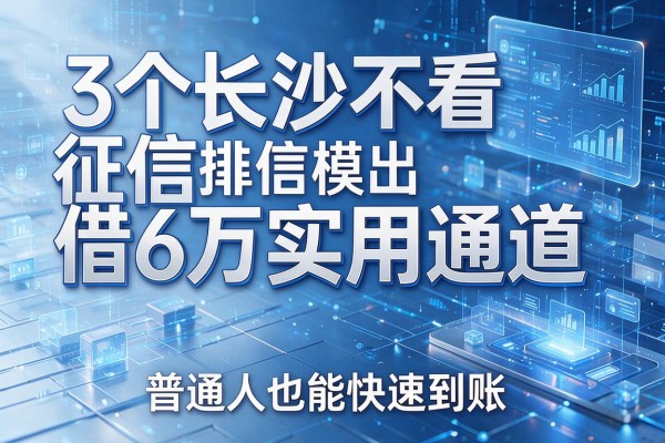 3个长沙不看征信借6万实用通道,普通人也能快速到账!