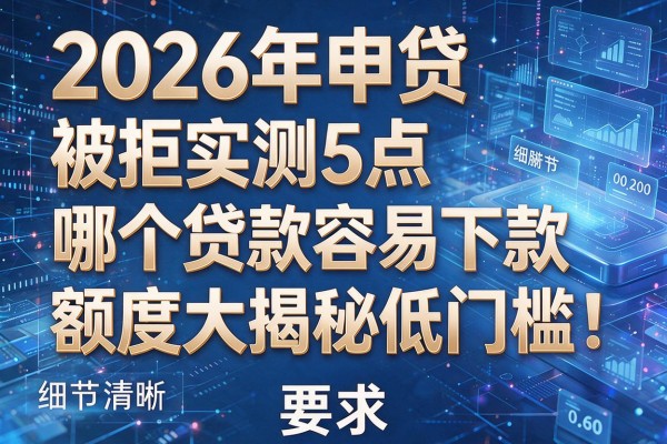2026年申贷被拒实测5点哪个贷款容易下款额度大揭秘低门槛!