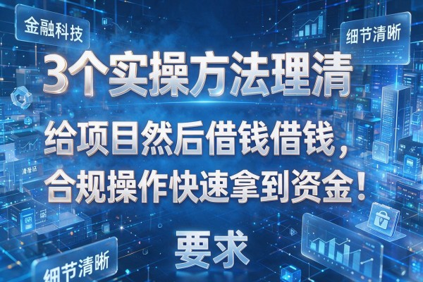 3个实操方法理清给项目然后借钱借钱，合规操作快速拿到资金！