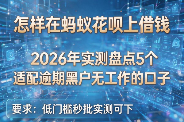 怎样在蚂蚁花呗上借钱 2026年实测盘点5个适配逾期黑户无工作的口子 低门槛秒批实测可下！