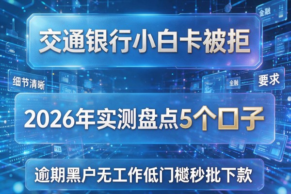 交通银行小白卡被拒 2026年实测盘点5个口子 逾期黑户无工作低门槛秒批下款！
