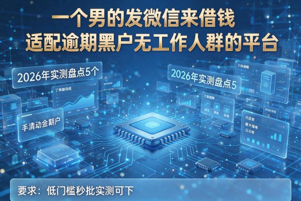 一个男的发微信来借钱 2026年实测盘点5个适配逾期黑户无工作人群的平台 低门槛秒批实测可下!