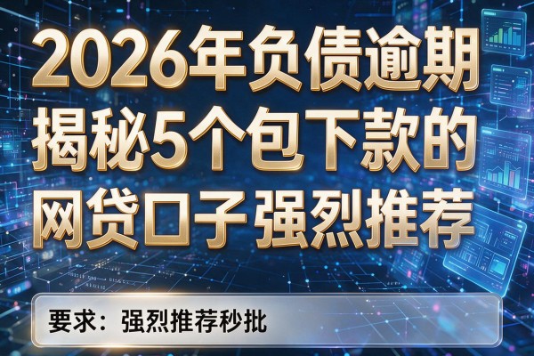 2026年负债逾期揭秘5个包下款的网贷口子强烈推荐秒批!