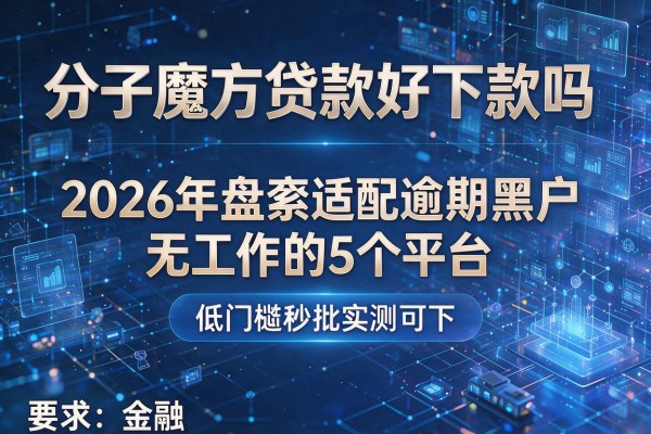 分子魔方贷款好下款吗 2026年盘点适配逾期黑户无工作的5个平台 低门槛秒批实测可下!