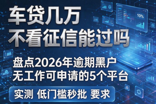 车贷几万不看征信能过吗 盘点2026年逾期黑户无工作可申请的5个平台 实测低门槛秒批