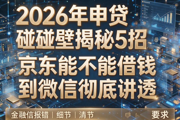 2026年申贷碰壁揭秘5招京东能不能借钱到微信彻底讲透！