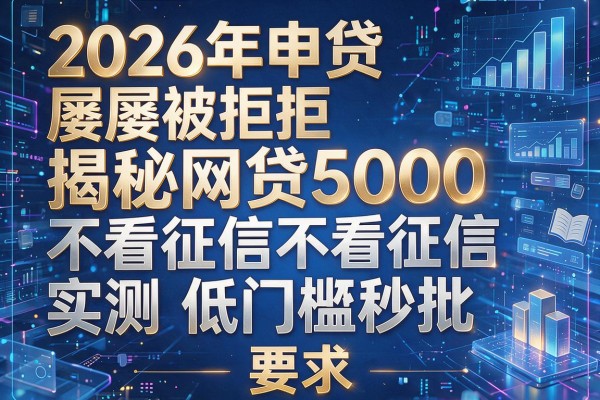 2026年申贷屡屡被拒揭秘网贷5000不看征信实测低门槛秒批!