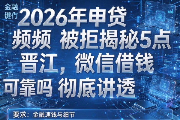 2026年申贷频频被拒揭秘5点晋江微信借钱可靠吗彻底讲透!