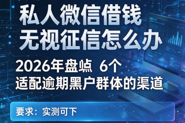 私人微信借钱无视征信怎么办 2026年盘点6个适配逾期黑户群体的渠道 实测可下！