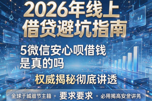 2026年线上借贷避坑指南5微信安心呗借钱是真的吗权威揭秘彻底讲透！