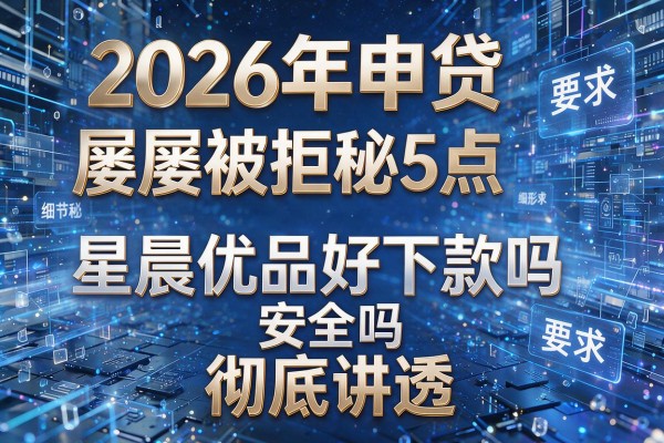 2026年申贷屡屡被拒揭秘5点星晨优品好下款吗安全吗彻底讲透!