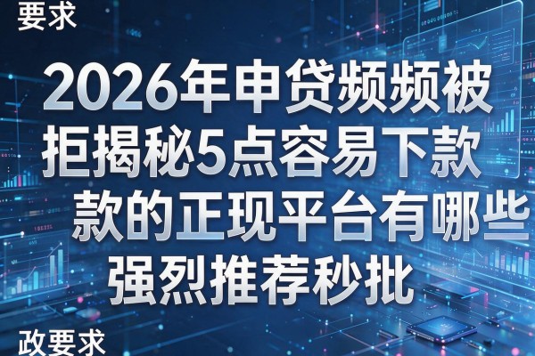 2026年申贷频频被拒揭秘5点容易下款的正规平台有哪些强烈推荐秒批!