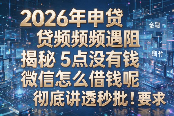2026年申贷频频遇阻揭秘5点没有钱微信怎么借钱呢彻底讲透秒批!