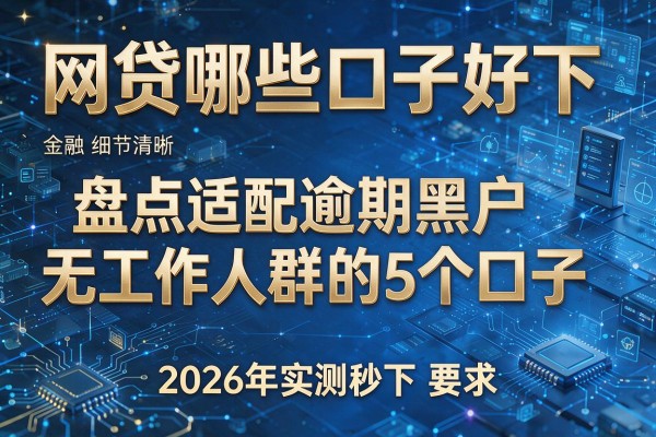 网贷哪些口子好下 盘点适配逾期黑户无工作人群的5个口子 2026年实测秒下