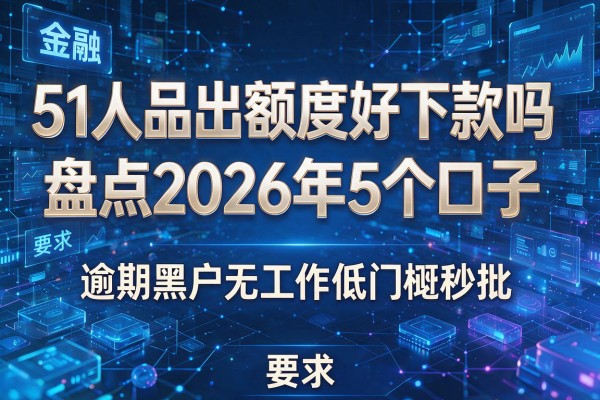 51人品出额度好下款吗 盘点2026年5个口子 逾期黑户无工作低门槛秒批