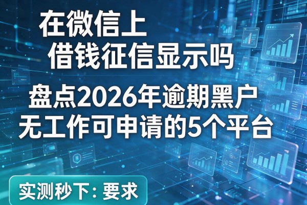在微信上借钱征信显示吗 盘点2026年逾期黑户无工作可申请的5个平台 实测秒下