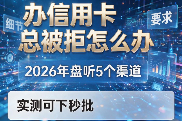 办信用卡总被拒怎么办 2026年盘点5个渠道 实测可下秒批！