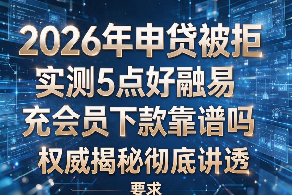 2026年申贷被拒实测5点好融易充会员下款靠谱吗权威揭秘彻底讲透!