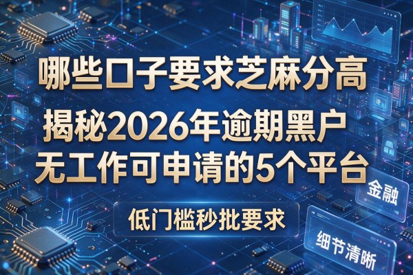 哪些口子要求芝麻分高 揭秘2026年逾期黑户无工作可申请的5个平台 低门槛秒批
