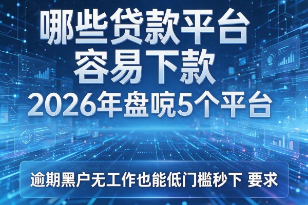 哪些贷款平台容易下款 2026年盘点5个平台 逾期黑户无工作也能低门槛秒下