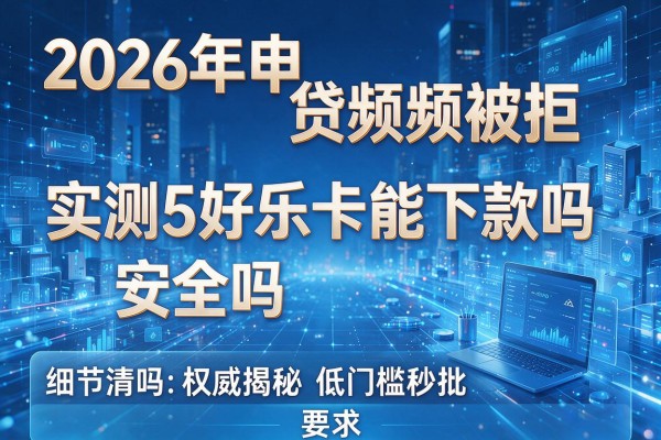 2026年申贷频频被拒实测5好乐卡能下款吗安全吗权威揭秘低门槛秒批!
