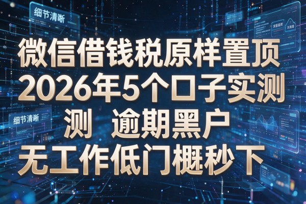 微信借钱税原样置顶2026年5个口子实测逾期黑户无工作低门槛秒下!