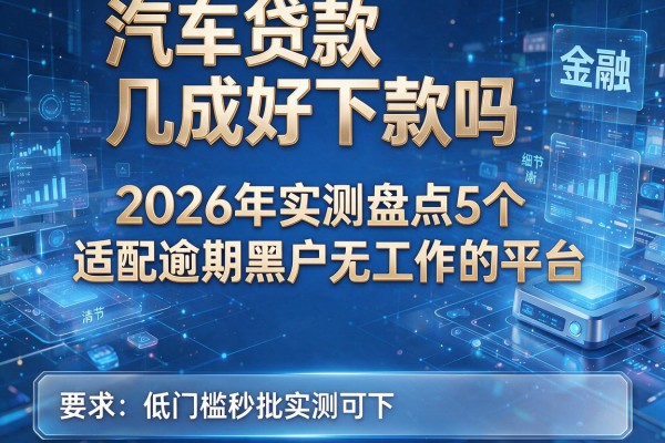 汽车贷款几成好下款吗 2026年实测盘点5个适配逾期黑户无工作的平台 低门槛秒批实测可下!