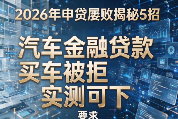 2026年申贷屡败揭秘5招汽车金融贷款买车被拒实测可下!