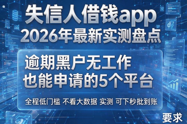 失信人借钱app 2026年最新实测盘点 逾期黑户无工作也能申请的5个平台 全程低门槛不看大数据实测可下秒批到账!
