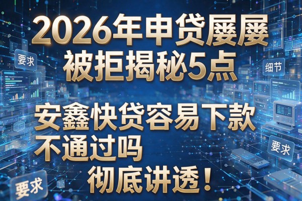 2026年申贷屡屡被拒揭秘5点安鑫快贷容易下款不通过吗彻底讲透！